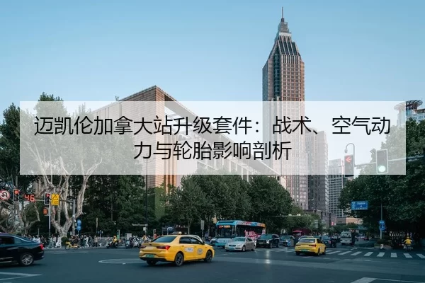 迈凯伦加拿大站升级套件：战术、空气动力与轮胎影响剖析