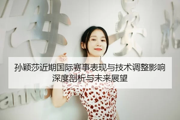 孙颖莎近期国际赛事表现与技术调整影响深度剖析与未来展望