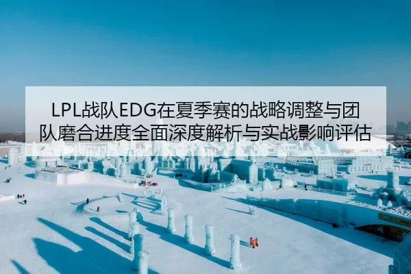 LPL战队EDG在夏季赛的战略调整与团队磨合进度全面深度解析与实战影响评估