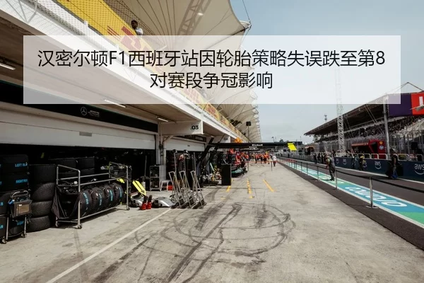 汉密尔顿F1西班牙站因轮胎策略失误跌至第8对赛段争冠影响