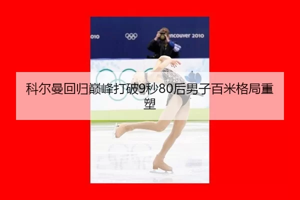 科尔曼回归巅峰打破9秒80后男子百米格局重塑